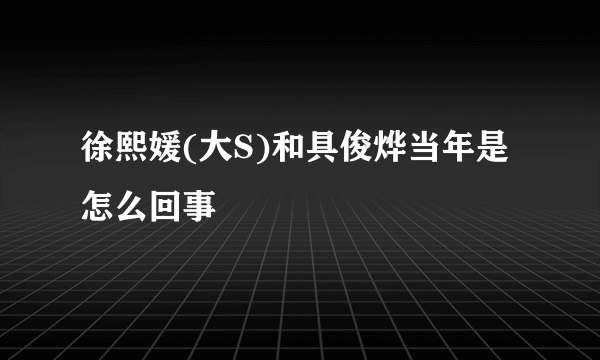 徐熙媛(大S)和具俊烨当年是怎么回事