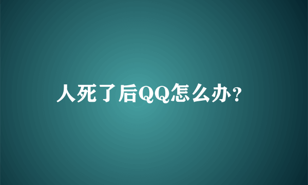 人死了后QQ怎么办？