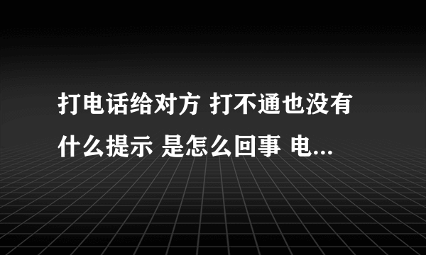 打电话给对方 打不通也没有什么提示 是怎么回事 电话显示通话结束？？？？