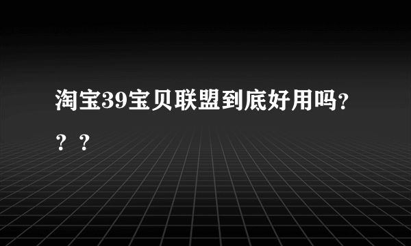 淘宝39宝贝联盟到底好用吗？？？