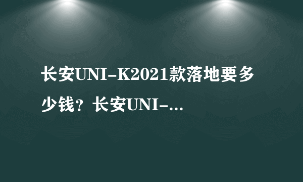 长安UNI-K2021款落地要多少钱？长安UNI-K购车价