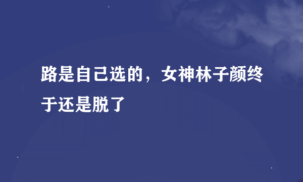 路是自己选的，女神林子颜终于还是脱了