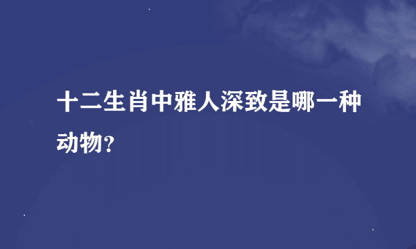 十二生肖中雅人深致是哪一种动物？