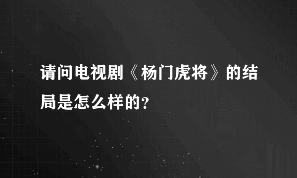 请问电视剧《杨门虎将》的结局是怎么样的？