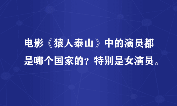 电影《猿人泰山》中的演员都是哪个国家的？特别是女演员。