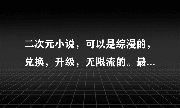 二次元小说，可以是综漫的，兑换，升级，无限流的。最好有百万字