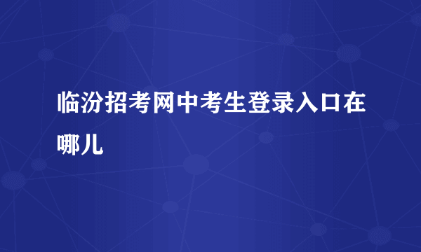 临汾招考网中考生登录入口在哪儿