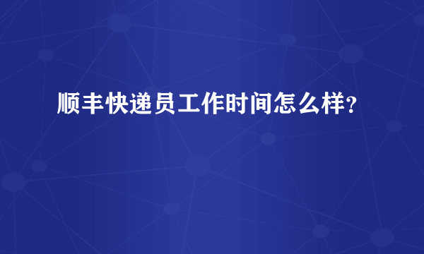 顺丰快递员工作时间怎么样？