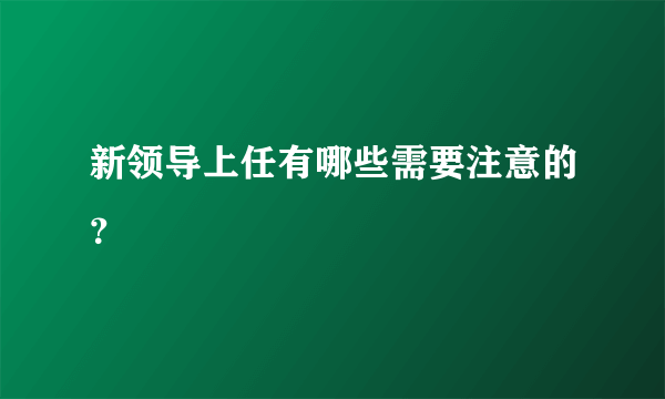 新领导上任有哪些需要注意的？