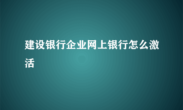 建设银行企业网上银行怎么激活