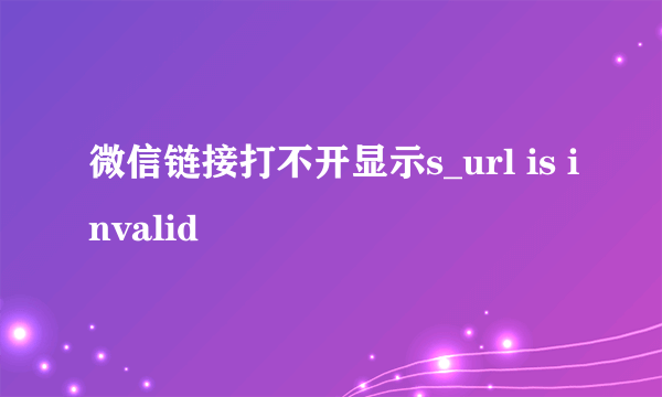 微信链接打不开显示s_url is invalid