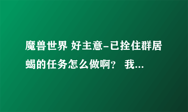 魔兽世界 好主意-已拴住群居蝎的任务怎么做啊？ 我已经抓住群居蝎了，可是为什么显示没有完成任务啊?