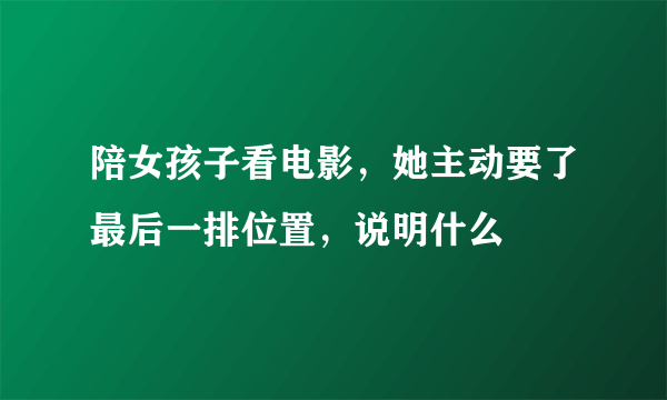 陪女孩子看电影，她主动要了最后一排位置，说明什么