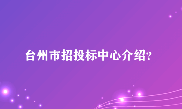 台州市招投标中心介绍？