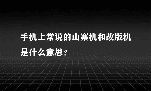 手机上常说的山寨机和改版机是什么意思？