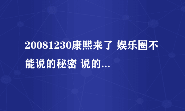 20081230康熙来了 娱乐圈不能说的秘密 说的都是谁呢 好好奇啊?