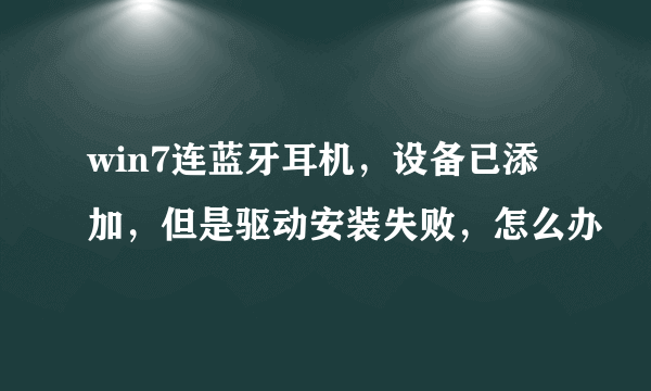 win7连蓝牙耳机，设备已添加，但是驱动安装失败，怎么办