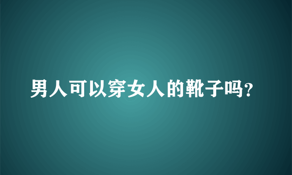 男人可以穿女人的靴子吗？