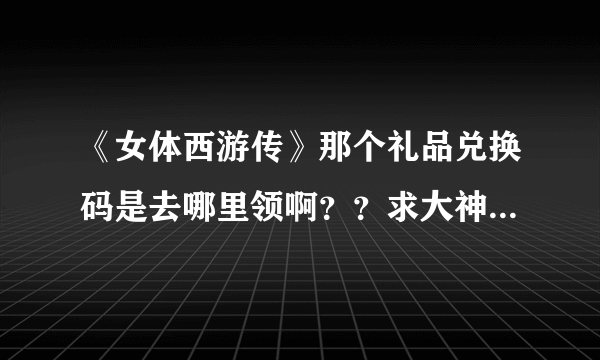 《女体西游传》那个礼品兑换码是去哪里领啊？？求大神告知！！！！