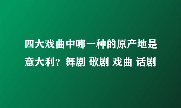 四大戏曲中哪一种的原产地是意大利？舞剧 歌剧 戏曲 话剧