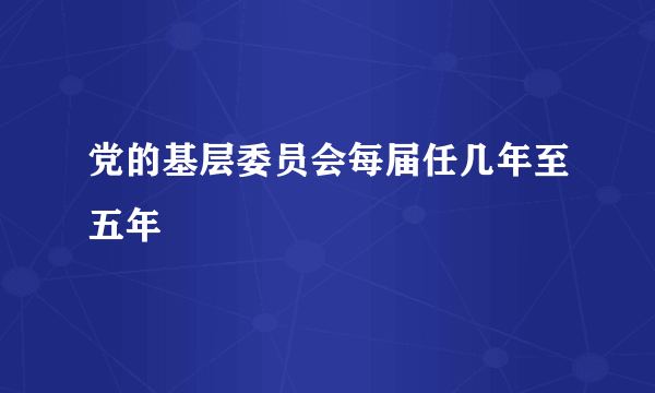 党的基层委员会每届任几年至五年