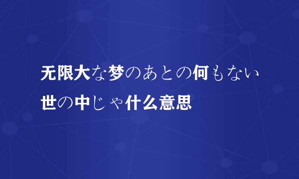 无限大な梦のあとの何もない世の中じゃ什么意思