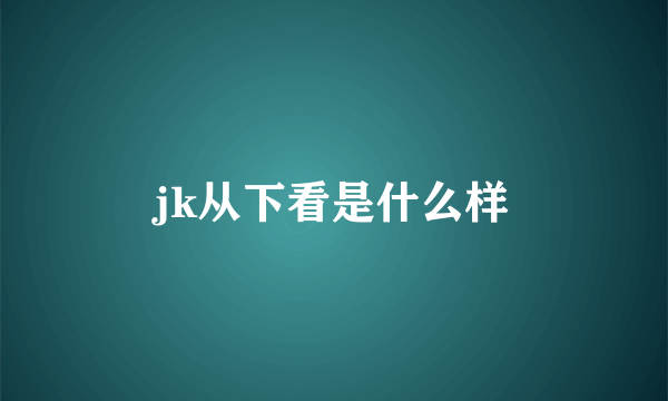 jk从下看是什么样