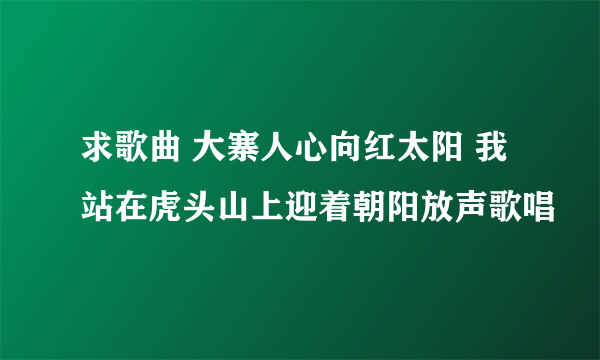 求歌曲 大寨人心向红太阳 我站在虎头山上迎着朝阳放声歌唱