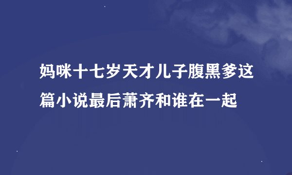 妈咪十七岁天才儿子腹黑爹这篇小说最后萧齐和谁在一起