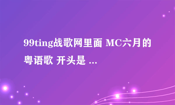 99ting战歌网里面 MC六月的粤语歌 开头是 2010年 感受神一样的女人 MC六月 那个歌名是什么