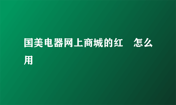 国美电器网上商城的红劵怎么用