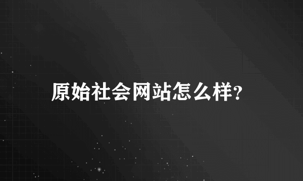 原始社会网站怎么样？