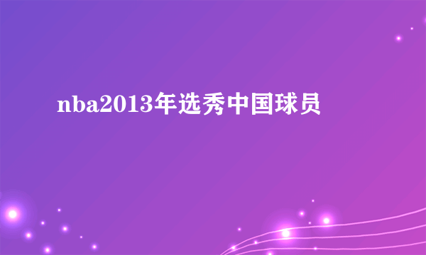 nba2013年选秀中国球员