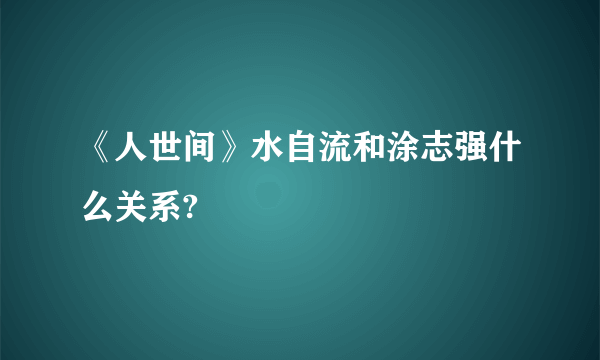 《人世间》水自流和涂志强什么关系?