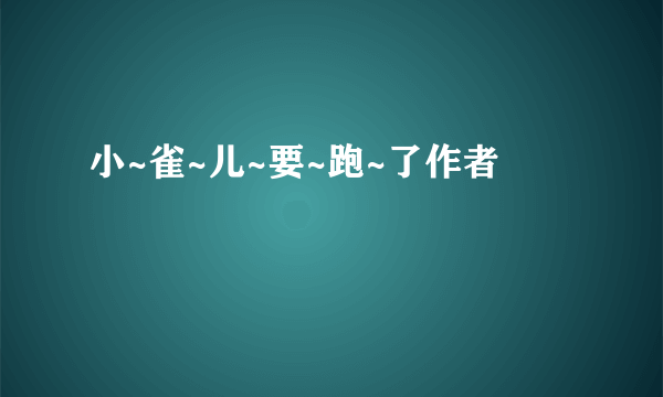 小~雀~儿~要~跑~了作者