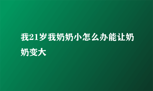 我21岁我奶奶小怎么办能让奶奶变大