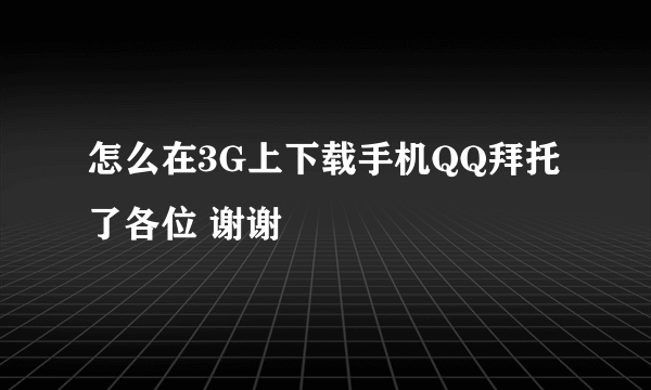 怎么在3G上下载手机QQ拜托了各位 谢谢