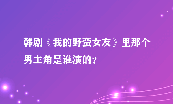 韩剧《我的野蛮女友》里那个男主角是谁演的？