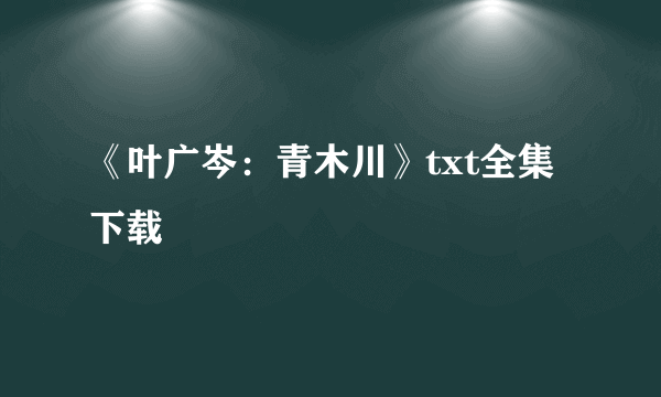 《叶广岑：青木川》txt全集下载