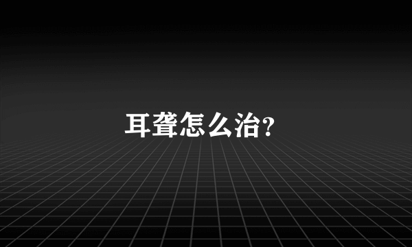 耳聋怎么治？