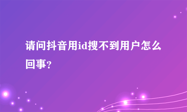 请问抖音用id搜不到用户怎么回事？