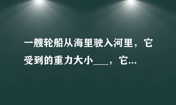 一艘轮船从海里驶入河里，它受到的重力大小___，它受到的浮力___，船身将___. 【讲解