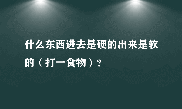 什么东西进去是硬的出来是软的（打一食物）？