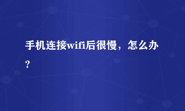 手机连接wifi后很慢，怎么办？