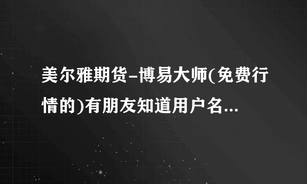 美尔雅期货-博易大师(免费行情的)有朋友知道用户名和密码吗?(以前好用的,在线升级后用户名和密码就没有了)