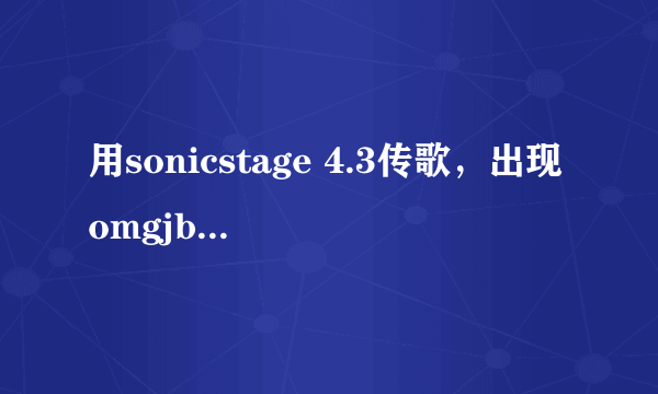 用sonicstage 4.3传歌，出现omgjbox.exe出现问题需要关闭的提示，一确定就自动关闭了，请问如何解决？