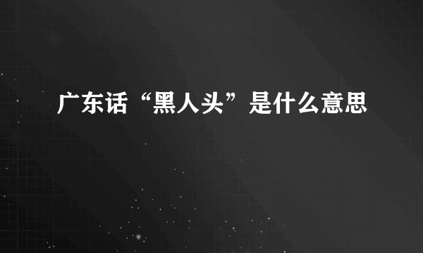 广东话“黑人头”是什么意思