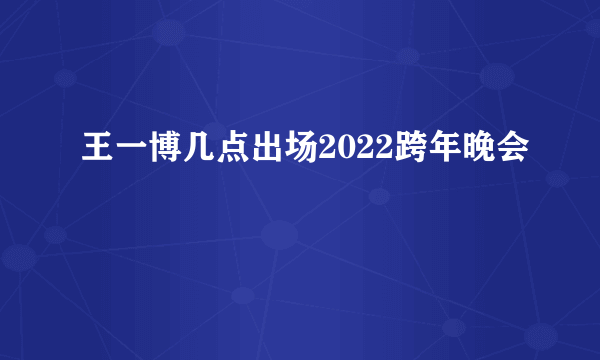 王一博几点出场2022跨年晚会