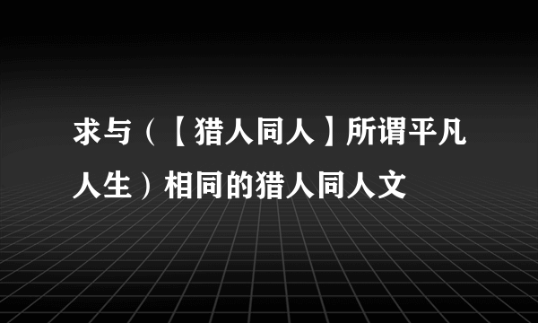 求与（【猎人同人】所谓平凡人生）相同的猎人同人文