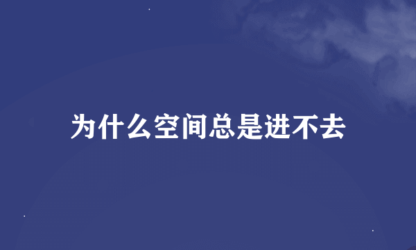 为什么空间总是进不去